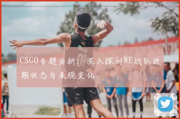 CSGO专题分析:深入探讨WE战队近期状态与表现变化