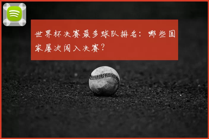 世界杯决赛最多球队排名：哪些国家屡次闯入决赛？