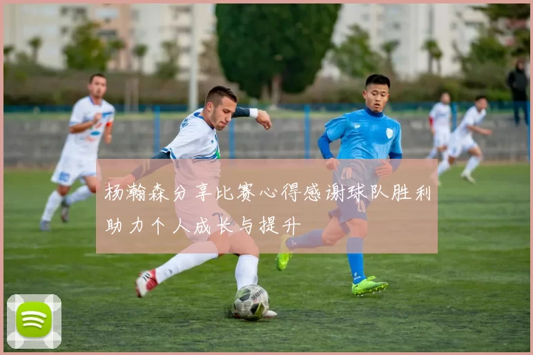 杨瀚森分享比赛心得感谢球队胜利助力个人成长与提升