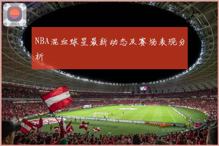 NBA混血球星最新动态及赛场表现分析