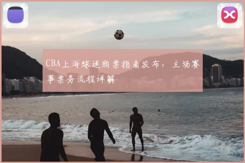 CBA上海球迷购票指南发布,主场赛事票务流程详解