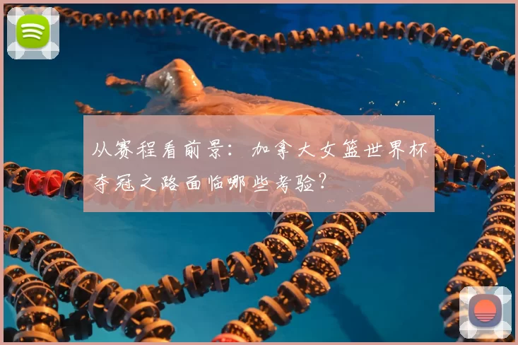 从赛程看前景：加拿大女篮世界杯夺冠之路面临哪些考验？