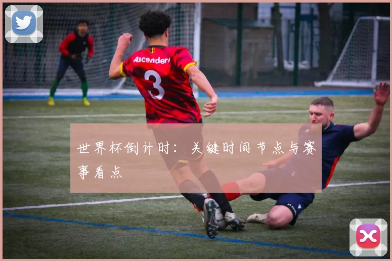 世界杯倒计时：关键时间节点与赛事看点