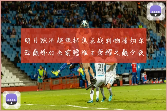 明日欧洲超级杯焦点战利物浦切尔西巅峰对决前瞻谁主荣耀之巅今夜
