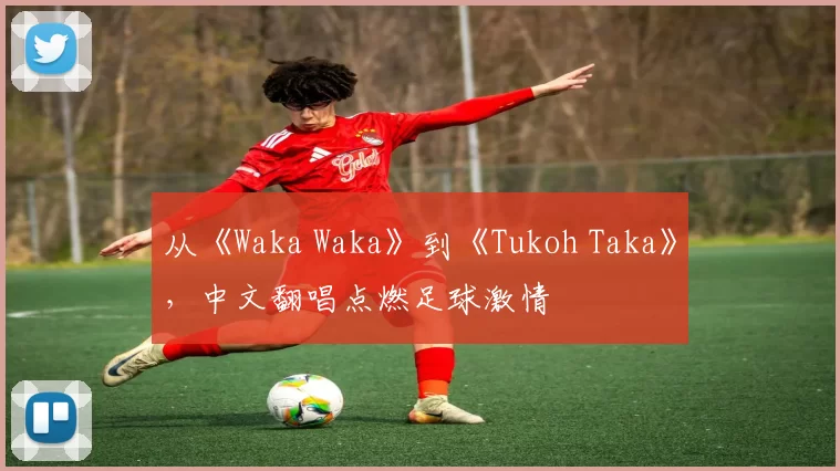 从《Waka Waka》到《Tukoh Taka》,中文翻唱点燃足球激情