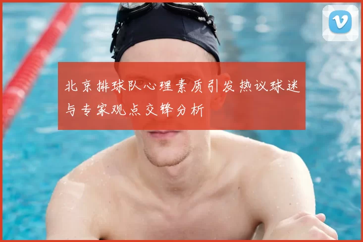 北京排球队心理素质引发热议球迷与专家观点交锋分析