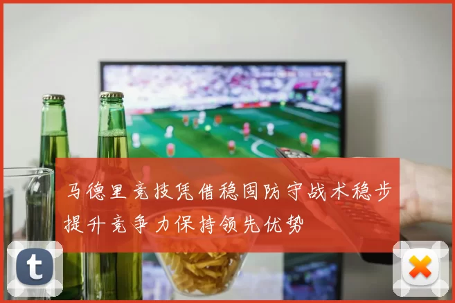马德里竞技凭借稳固防守战术稳步提升竞争力保持领先优势