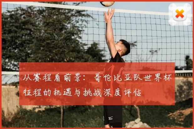 从赛程看前景:哥伦比亚队世界杯征程的机遇与挑战深度评估