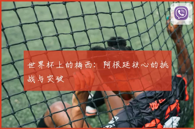 世界杯上的梅西:阿根廷核心的挑战与突破
