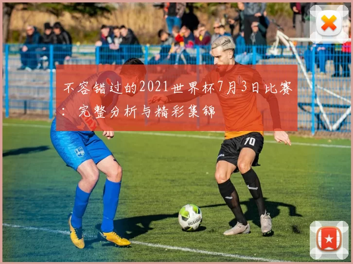 不容错过的2021世界杯7月3日比赛:完整分析与精彩集锦