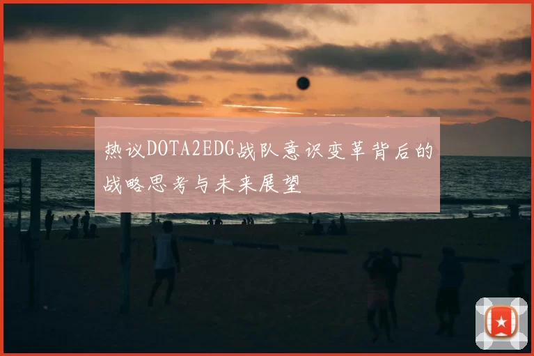 热议DOTA2EDG战队意识变革背后的战略思考与未来展望