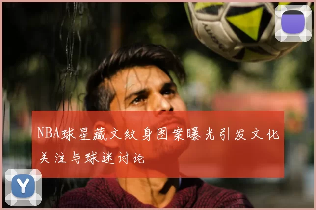 NBA球星藏文纹身图案曝光引发文化关注与球迷讨论