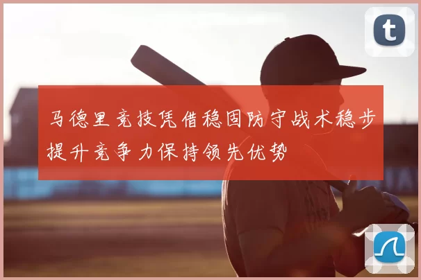 马德里竞技凭借稳固防守战术稳步提升竞争力保持领先优势