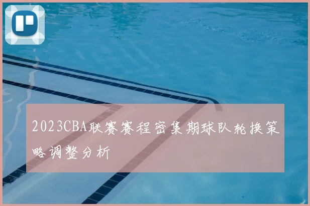 2023CBA联赛赛程密集期球队轮换策略调整分析