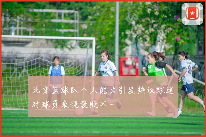北京篮球队个人能力引发热议球迷对球员表现褒贬不一