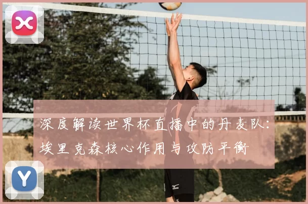 深度解读世界杯直播中的丹麦队：埃里克森核心作用与攻防平衡