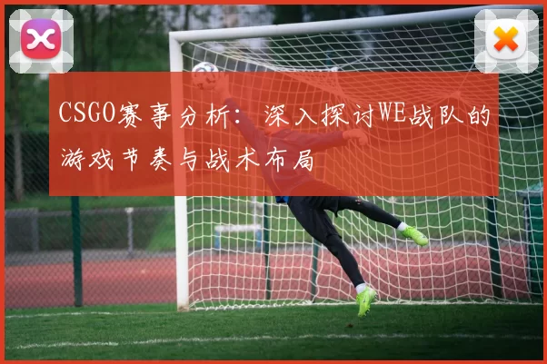 CSGO赛事分析:深入探讨WE战队的游戏节奏与战术布局