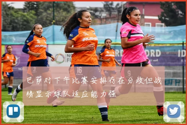 巴萨对下午比赛安排存在分歧但战绩显示球队适应能力强
