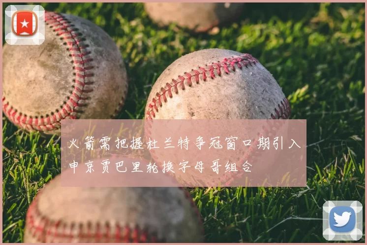 火箭需把握杜兰特争冠窗口期引入申京贾巴里轮换字母哥组合
