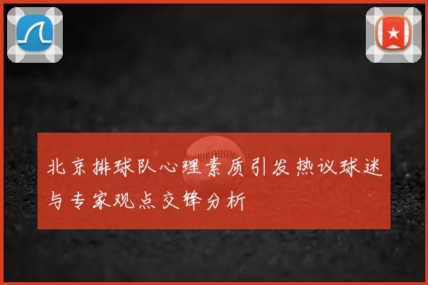 北京排球队心理素质引发热议球迷与专家观点交锋分析
