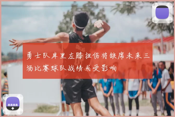勇士队库里左膝扭伤将缺席未来三场比赛球队战绩或受影响