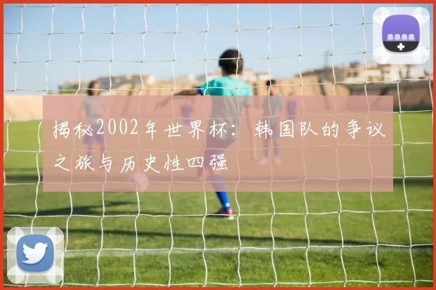 揭秘2002年世界杯：韩国队的争议之旅与历史性四强
