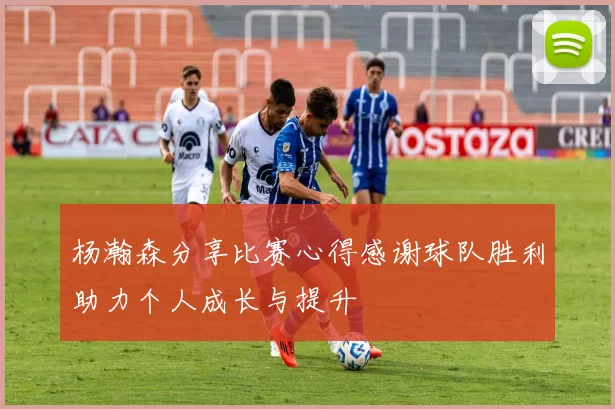 杨瀚森分享比赛心得感谢球队胜利助力个人成长与提升