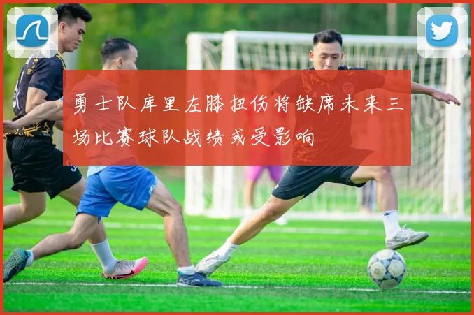 勇士队库里左膝扭伤将缺席未来三场比赛球队战绩或受影响
