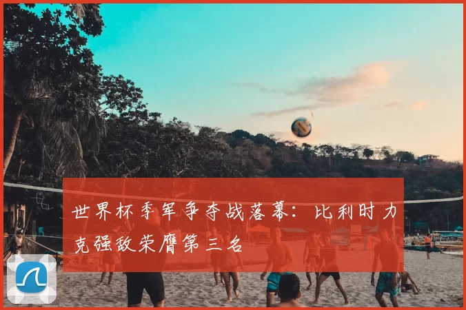 世界杯季军争夺战落幕:比利时力克强敌荣膺第三名