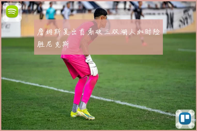 詹姆斯复出首秀砍三双湖人加时险胜尼克斯