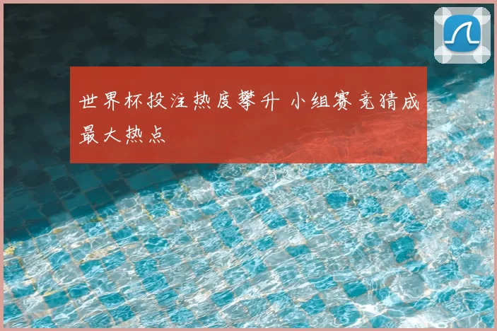 世界杯投注热度攀升 小组赛竞猜成最大热点