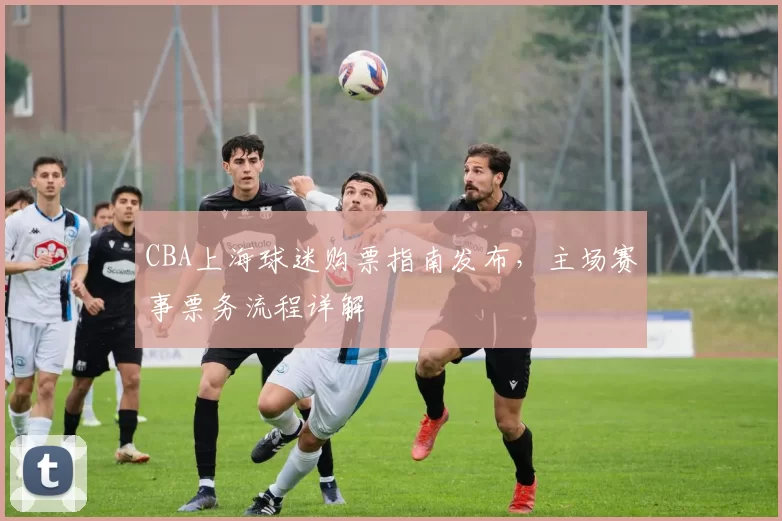 CBA上海球迷购票指南发布，主场赛事票务流程详解