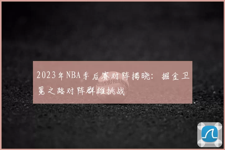 2023年NBA季后赛对阵揭晓：掘金卫冕之路对阵群雄挑战