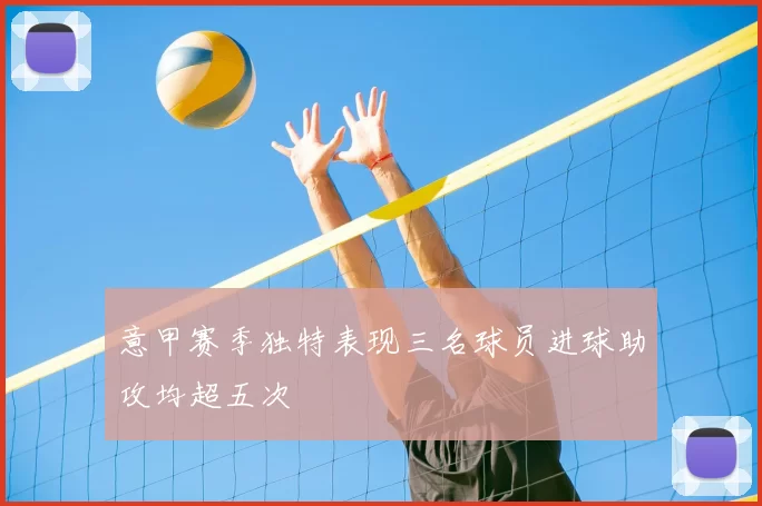 意甲赛季独特表现三名球员进球助攻均超五次