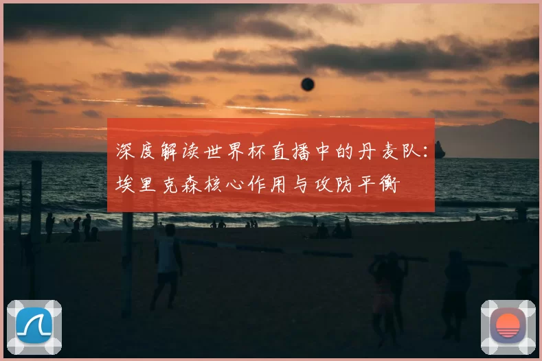 深度解读世界杯直播中的丹麦队：埃里克森核心作用与攻防平衡