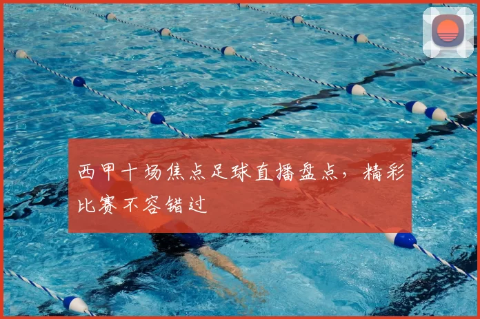 西甲十场焦点足球直播盘点，精彩比赛不容错过