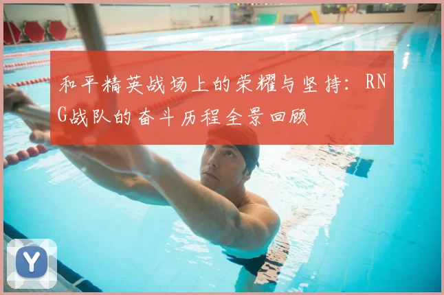 和平精英战场上的荣耀与坚持：RNG战队的奋斗历程全景回顾