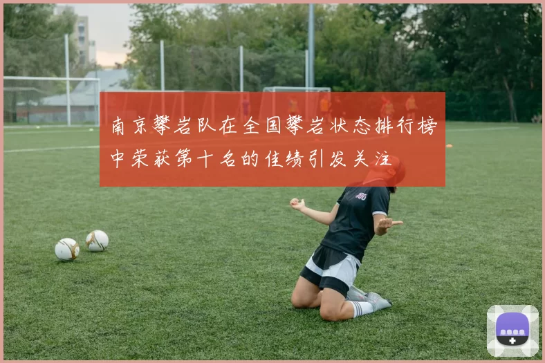 南京攀岩队在全国攀岩状态排行榜中荣获第十名的佳绩引发关注