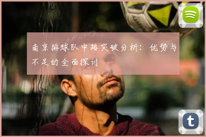 南京排球队中路突破分析：优势与不足的全面探讨