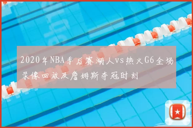 2020年NBA季后赛湖人vs热火G6全场录像回放及詹姆斯夺冠时刻