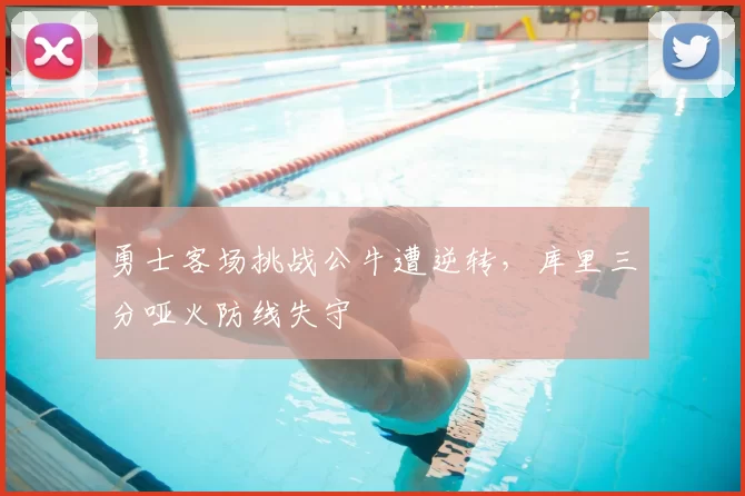 勇士客场挑战公牛遭逆转,库里三分哑火防线失守