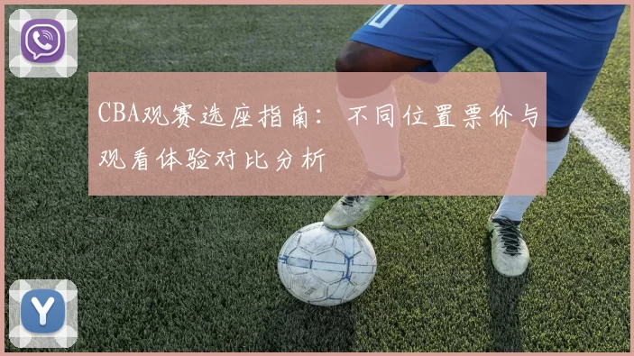 CBA观赛选座指南：不同位置票价与观看体验对比分析