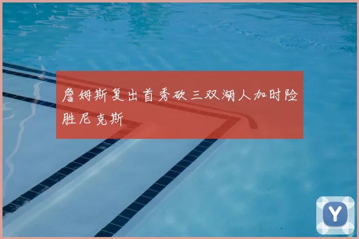 詹姆斯复出首秀砍三双湖人加时险胜尼克斯