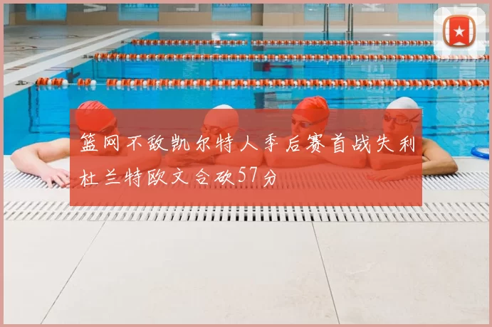 篮网不敌凯尔特人季后赛首战失利杜兰特欧文合砍57分