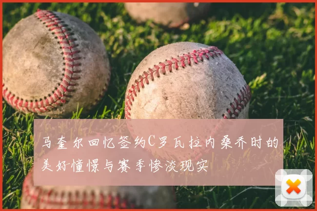 马奎尔回忆签约C罗瓦拉内桑乔时的美好憧憬与赛季惨淡现实
