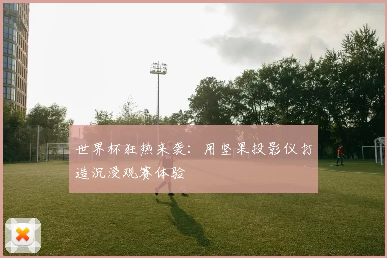 世界杯狂热来袭:用坚果投影仪打造沉浸观赛体验