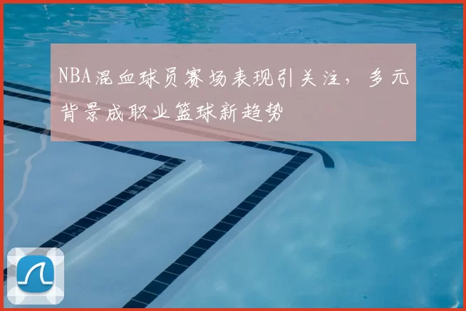 NBA混血球员赛场表现引关注,多元背景成职业篮球新趋势