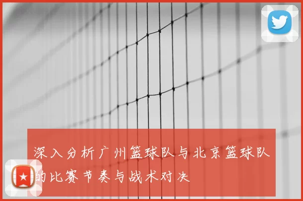 深入分析广州篮球队与北京篮球队的比赛节奏与战术对决