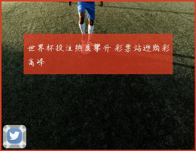 世界杯投注热度攀升 彩票站迎购彩高峰