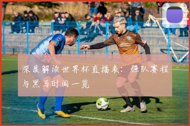 深度解读世界杯直播表:强队赛程与黑马时间一览